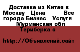 Доставка из Китая в Москву › Цена ­ 100 - Все города Бизнес » Услуги   . Мурманская обл.,Териберка с.